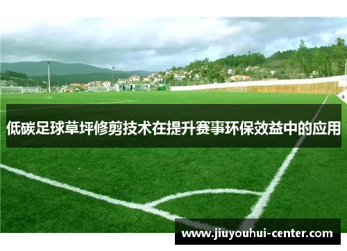 低碳足球草坪修剪技术在提升赛事环保效益中的应用